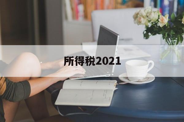 所得税2021(所得税2021年政策)