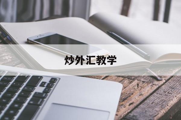 炒外汇教学(炒外汇新手教程)